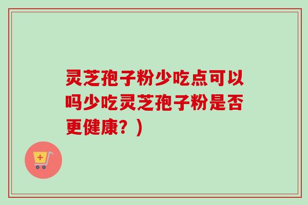 灵芝孢子粉少吃点可以吗少吃灵芝孢子粉是否更健康？)