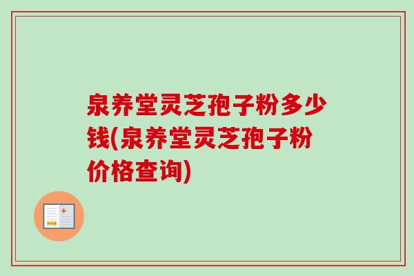 泉养堂灵芝孢子粉多少钱(泉养堂灵芝孢子粉价格查询)