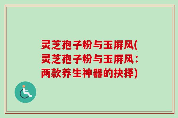 灵芝孢子粉与玉屏风(灵芝孢子粉与玉屏风：两款养生神器的抉择)