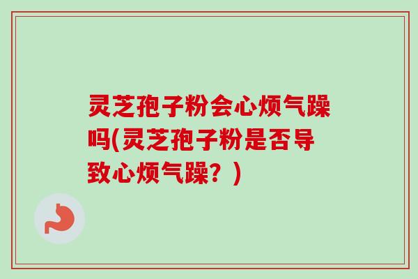 灵芝孢子粉会心烦气躁吗(灵芝孢子粉是否导致心烦气躁？)