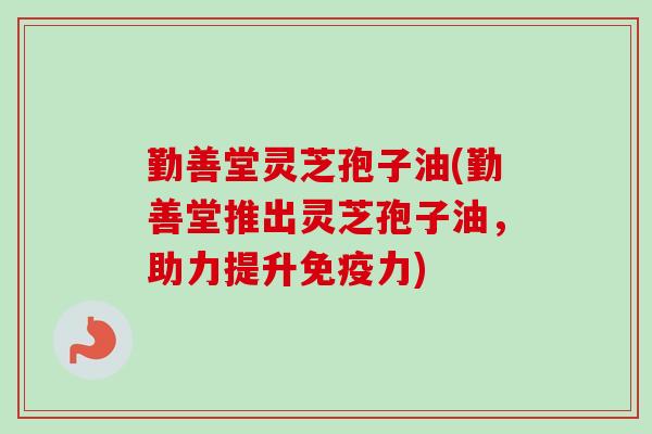 勤善堂灵芝孢子油(勤善堂推出灵芝孢子油，助力提升免疫力)