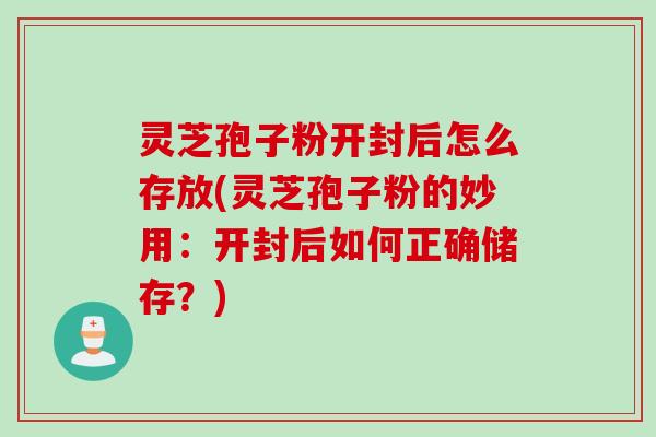 灵芝孢子粉开封后怎么存放(灵芝孢子粉的妙用：开封后如何正确储存？)