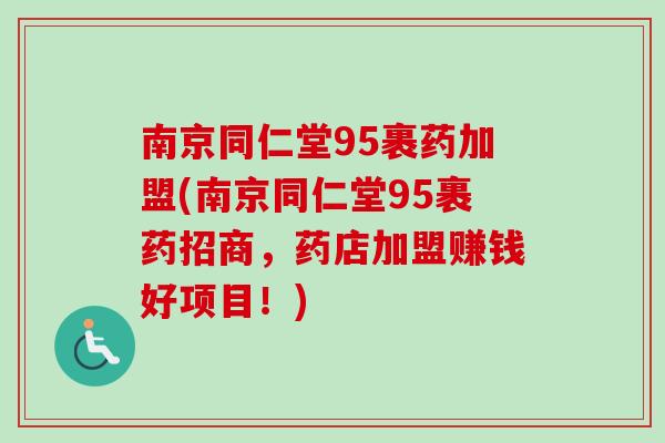 南京同仁堂95裹药加盟(南京同仁堂95裹药招商，药店加盟赚钱好项目！)