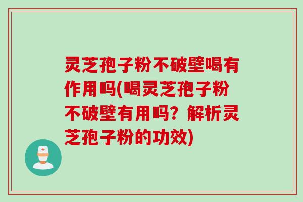 灵芝孢子粉不破壁喝有作用吗(喝灵芝孢子粉不破壁有用吗？解析灵芝孢子粉的功效)