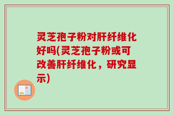 灵芝孢子粉对肝纤维化好吗(灵芝孢子粉或可改善肝纤维化，研究显示)