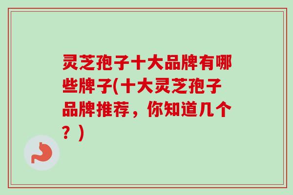 灵芝孢子十大品牌有哪些牌子(十大灵芝孢子品牌推荐，你知道几个？)