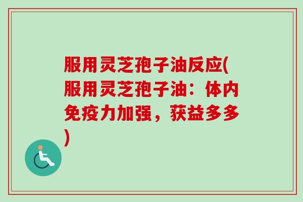 服用灵芝孢子油反应(服用灵芝孢子油：体内免疫力加强，获益多多)