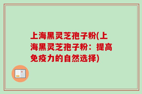 上海黑灵芝孢子粉(上海黑灵芝孢子粉：提高免疫力的自然选择)