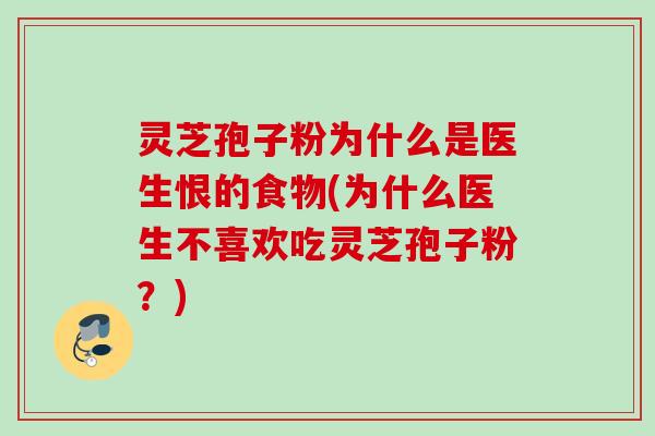 灵芝孢子粉为什么是医生恨的食物(为什么医生不喜欢吃灵芝孢子粉？)