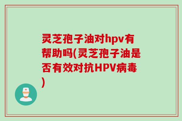 灵芝孢子油对hpv有帮助吗(灵芝孢子油是否有效对抗HPV病毒)