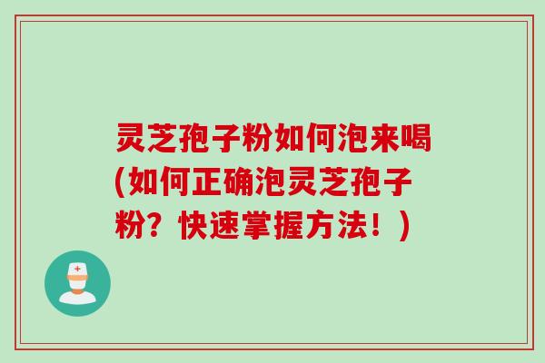 灵芝孢子粉如何泡来喝(如何正确泡灵芝孢子粉？快速掌握方法！)