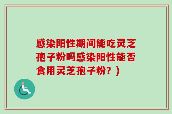 感染阳性期间能吃灵芝孢子粉吗感染阳性能否食用灵芝孢子粉？)