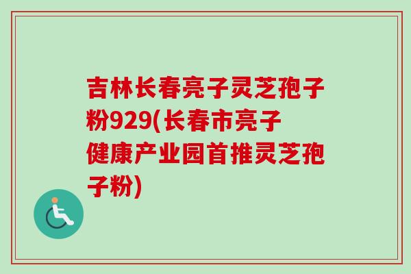 吉林长春亮子灵芝孢子粉929(长春市亮子健康产业园首推灵芝孢子粉)