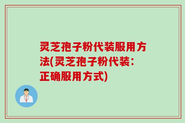 灵芝孢子粉代装服用方法(灵芝孢子粉代装：正确服用方式)