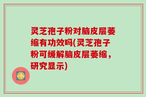 灵芝孢子粉对脑皮层萎缩有功效吗(灵芝孢子粉可缓解脑皮层萎缩，研究显示)