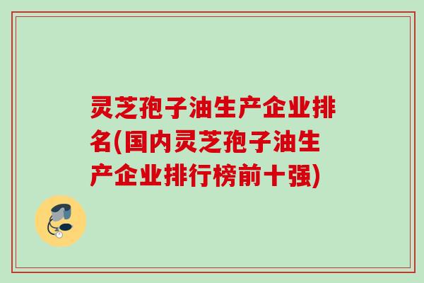 灵芝孢子油生产企业排名(国内灵芝孢子油生产企业排行榜前十强) 灵芝孢子油生产企业排名(国内灵芝孢子油生产企业排行榜前十强)