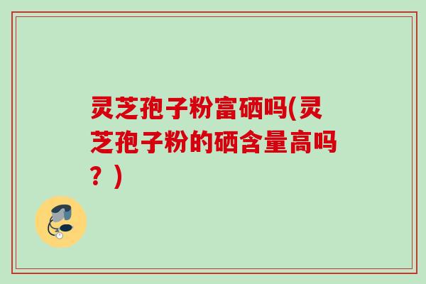 灵芝孢子粉富硒吗(灵芝孢子粉的硒含量高吗?) 灵芝孢子粉富硒吗(灵芝孢子粉的硒含量高吗?)