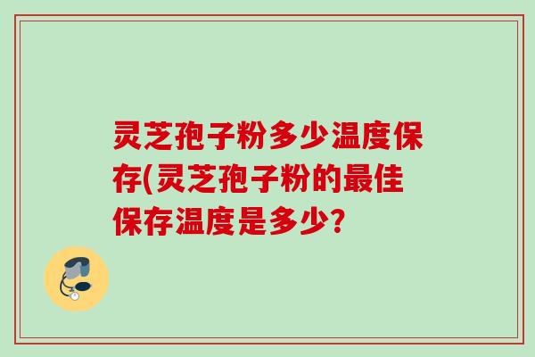 灵芝孢子粉多少温度保存(灵芝孢子粉的最佳保存温度是多少？