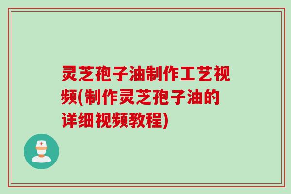 灵芝孢子油制作工艺视频(制作灵芝孢子油的详细视频教程)
