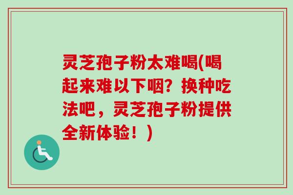 灵芝孢子粉太难喝(喝起来难以下咽？换种吃法吧，灵芝孢子粉提供全新体验！)