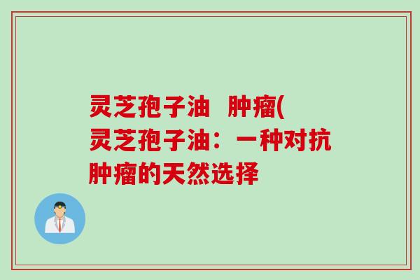 灵芝孢子油  肿瘤(灵芝孢子油：一种对抗肿瘤的天然选择