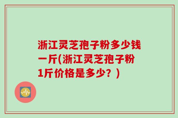 浙江灵芝孢子粉多少钱一斤(浙江灵芝孢子粉1斤价格是多少？)