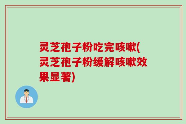 灵芝孢子粉吃完咳嗽(灵芝孢子粉缓解咳嗽效果显著)