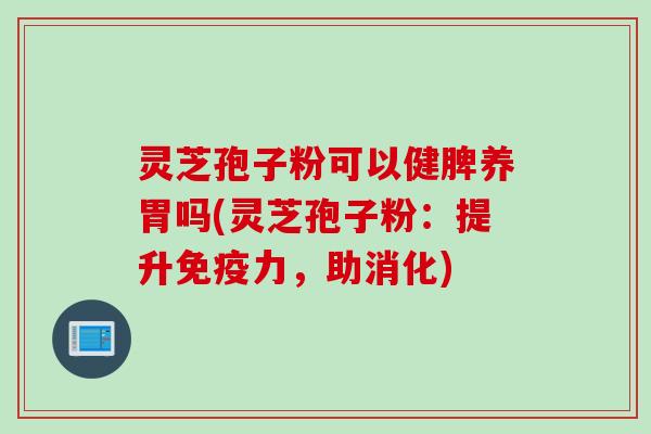 灵芝孢子粉可以健脾养胃吗(灵芝孢子粉：提升免疫力，助消化)