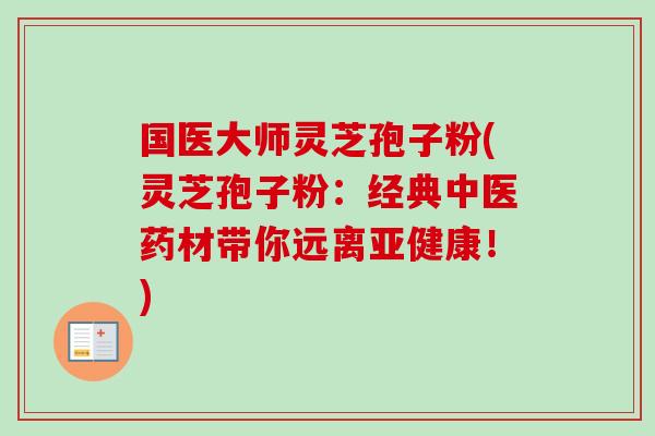 国医大师灵芝孢子粉(灵芝孢子粉：经典中医药材带你远离亚健康！)