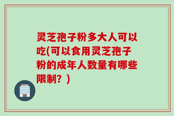 灵芝孢子粉多大人可以吃(可以食用灵芝孢子粉的成年人数量有哪些限制？)