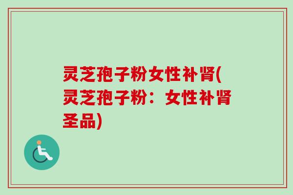 灵芝孢子粉女性补肾(灵芝孢子粉：女性补肾圣品)