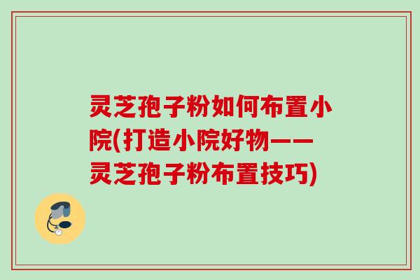 灵芝孢子粉如何布置小院(打造小院好物——灵芝孢子粉布置技巧) 灵芝孢子粉如何布置小院(打造小院好物——灵芝孢子粉布置技巧)