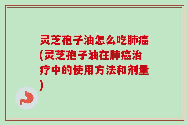 灵芝孢子油怎么吃肺癌(灵芝孢子油在肺癌治疗中的使用方法和剂量)