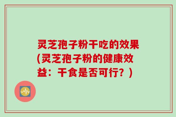 灵芝孢子粉干吃的效果(灵芝孢子粉的健康效益：干食是否可行？)