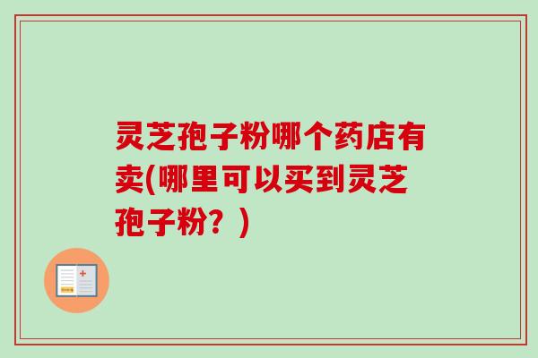 灵芝孢子粉哪个药店有卖(哪里可以买到灵芝孢子粉？)