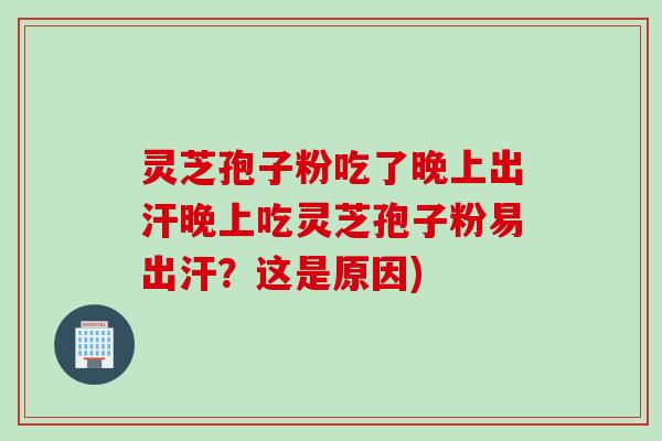 灵芝孢子粉吃了晚上出汗晚上吃灵芝孢子粉易出汗?这是原因) 灵芝孢子粉吃了晚上出汗晚上吃灵芝孢子粉易出汗?这是原因)