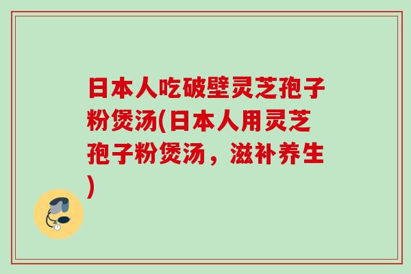 日本人吃破壁灵芝孢子粉煲汤(日本人用灵芝孢子粉煲汤，滋补养生)