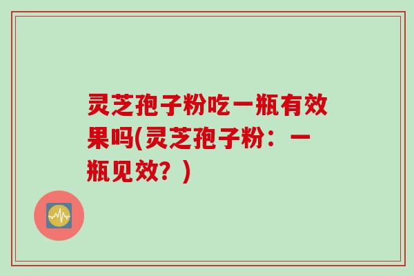 灵芝孢子粉吃一瓶有效果吗(灵芝孢子粉：一瓶见效？)