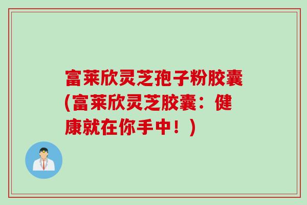 富莱欣灵芝孢子粉胶囊(富莱欣灵芝胶囊：健康就在你手中！)