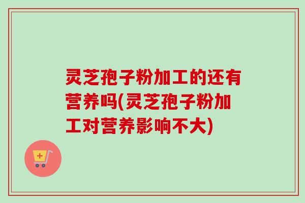 灵芝孢子粉加工的还有营养吗(灵芝孢子粉加工对营养影响不大)