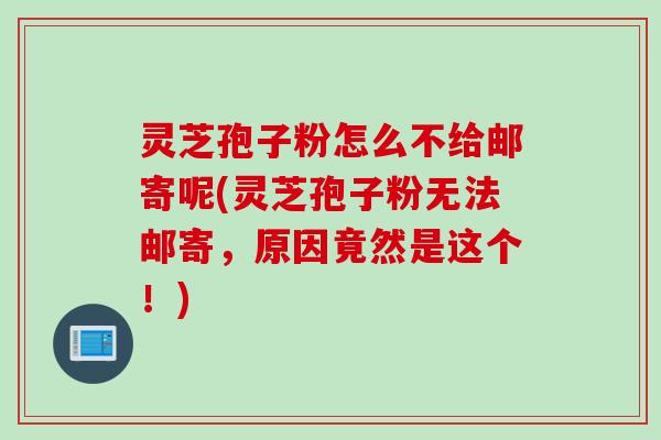 灵芝孢子粉怎么不给邮寄呢(灵芝孢子粉无法邮寄，原因竟然是这个！)