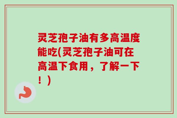 灵芝孢子油有多高温度能吃(灵芝孢子油可在高温下食用，了解一下！)