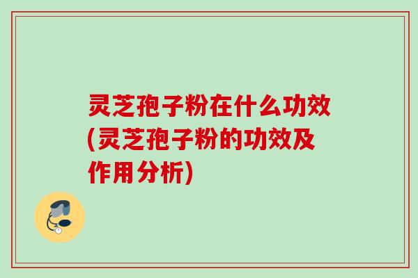 灵芝孢子粉在什么功效(灵芝孢子粉的功效及作用分析)