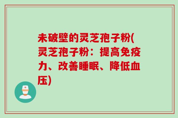 未破壁的灵芝孢子粉(灵芝孢子粉：提高免疫力、改善睡眠、降低血压)