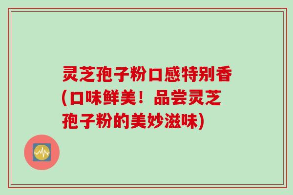 灵芝孢子粉口感特别香(口味鲜美！品尝灵芝孢子粉的美妙滋味)