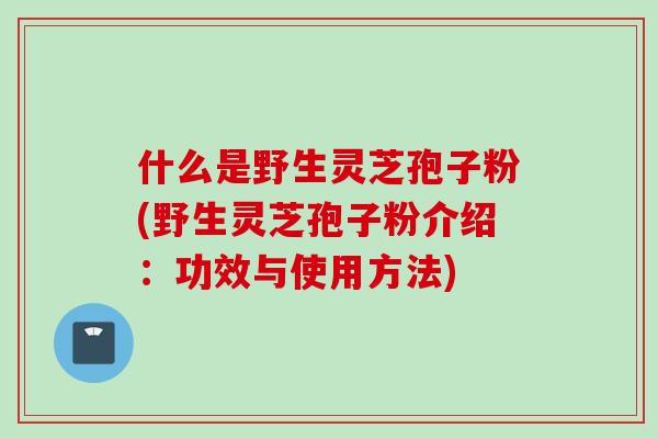 什么是野生灵芝孢子粉(野生灵芝孢子粉介绍：功效与使用方法)