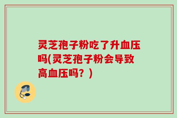 灵芝孢子粉吃了升血压吗(灵芝孢子粉会导致高血压吗？)