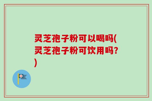灵芝孢子粉可以喝吗(灵芝孢子粉可饮用吗？)