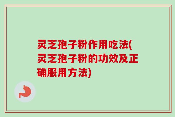 灵芝孢子粉作用吃法(灵芝孢子粉的功效及正确服用方法)