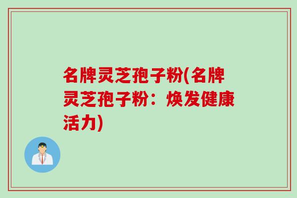 名牌灵芝孢子粉(名牌灵芝孢子粉：焕发健康活力)
